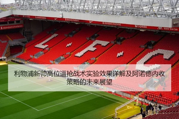 利物浦新帅高位逼抢战术实验效果详解及阿诺德内收策略的未来展望