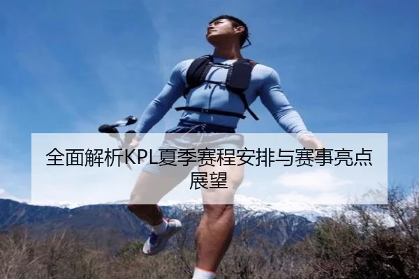 全面解析KPL夏季赛程安排与赛事亮点展望
